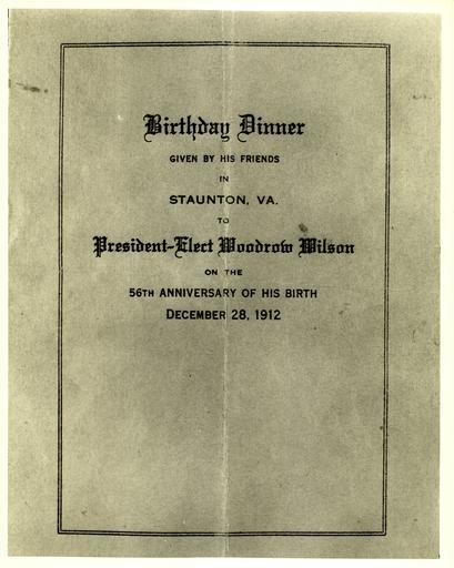 Local Accession Number: 2177 Description: Photograph of a birthday dinner menu for President-elect Wilson. Photographer: Unknown Source: Unknown Size: 8x10 Medium: Print, Black and White Date: 12-28-1912 Local Accession Number: 2177 ...